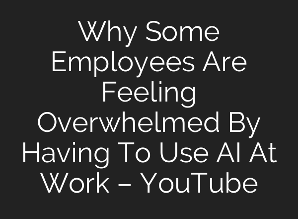 Why Some Employees Are Feeling Overwhelmed By Having To Use AI At Work – YouTube