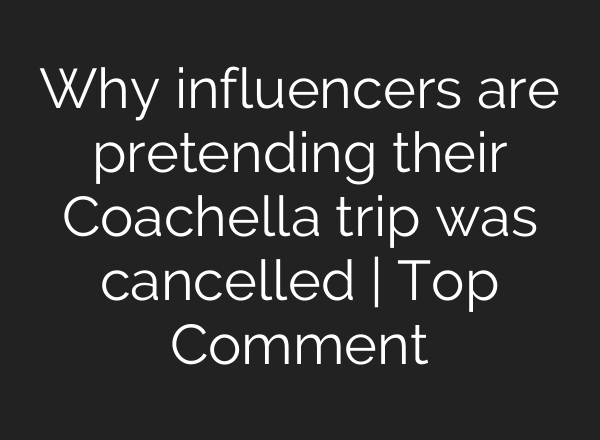 Why influencers are pretending their Coachella trip was cancelled | Top Comment