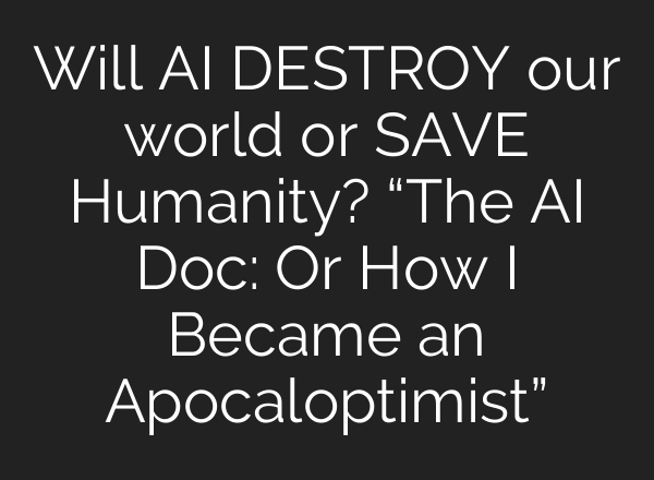 Will AI DESTROY our world or SAVE Humanity? “The AI Doc: Or How I Became an Apocaloptimist”