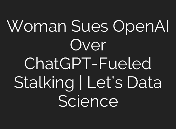 Woman Sues OpenAI Over ChatGPT-Fueled Stalking | Let’s Data Science