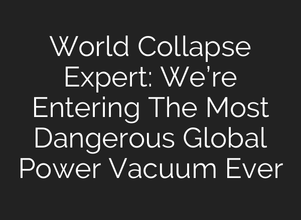 World Collapse Expert: We’re Entering The Most Dangerous Global Power Vacuum Ever