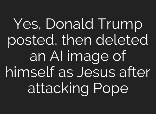 Yes, Donald Trump posted, then deleted an AI image of himself as Jesus after attacking Pope