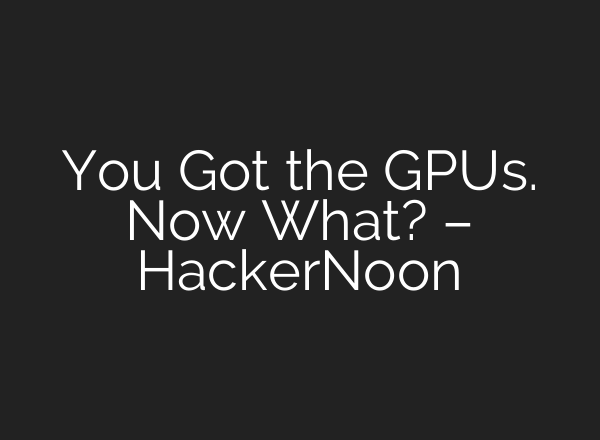 You Got the GPUs. Now What? – HackerNoon