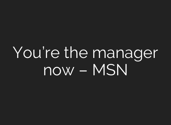 You’re the manager now – MSN