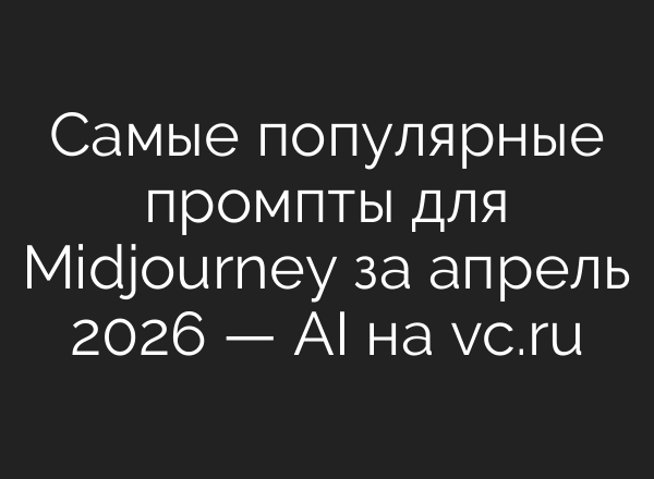 Самые популярные промпты для Midjourney за апрель 2026 — AI на vc.ru