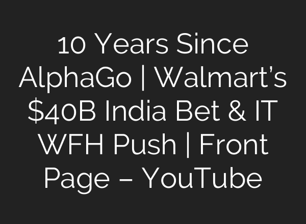 10 Years Since AlphaGo | Walmart’s $40B India Bet & IT WFH Push | Front Page – YouTube