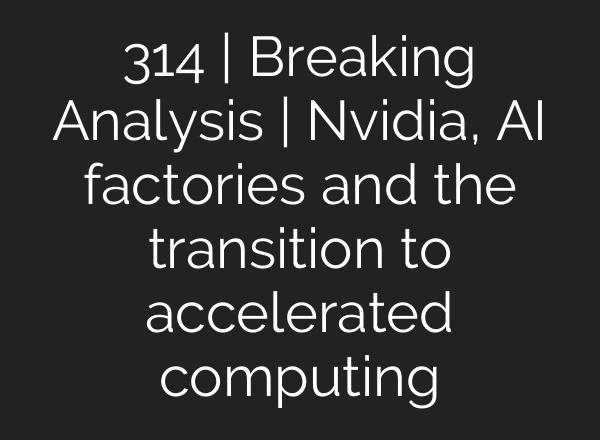 314 | Breaking Analysis | Nvidia, AI factories and the transition to accelerated computing