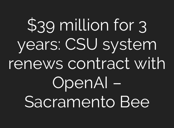 $39 million for 3 years: CSU system renews contract with OpenAI – Sacramento Bee