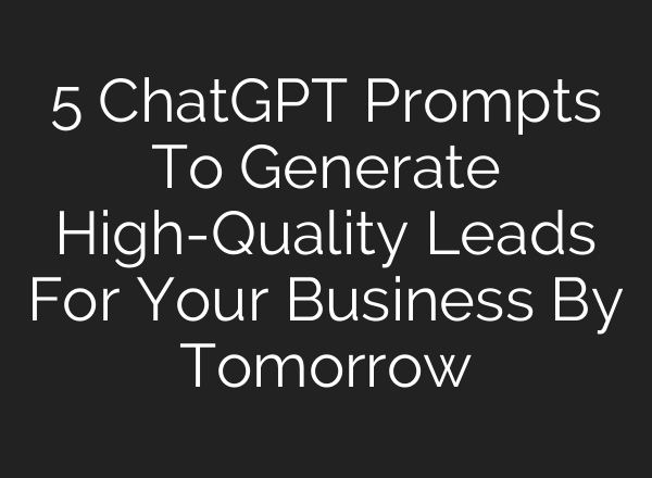 5 ChatGPT Prompts To Generate High-Quality Leads For Your Business By Tomorrow