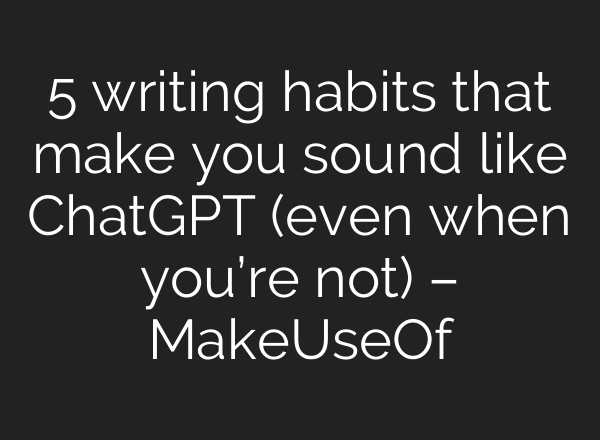 5 writing habits that make you sound like ChatGPT (even when you’re not) – MakeUseOf