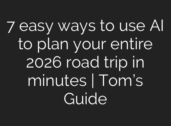7 easy ways to use AI to plan your entire 2026 road trip in minutes | Tom’s Guide