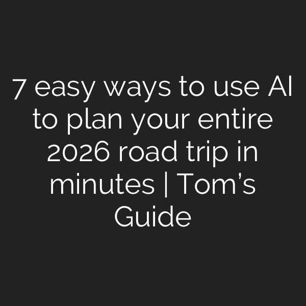 7 easy ways to use AI to plan your entire 2026 road trip in minutes | Tom’s Guide