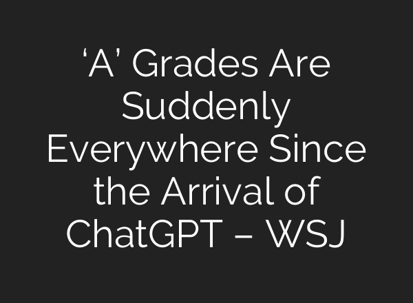 ‘A’ Grades Are Suddenly Everywhere Since the Arrival of ChatGPT – WSJ