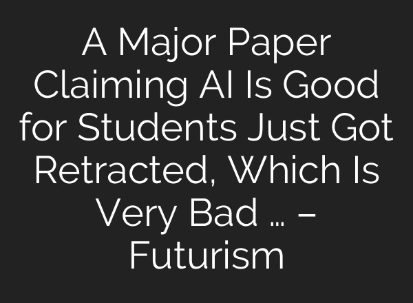 A Major Paper Claiming AI Is Good for Students Just Got Retracted, Which Is Very Bad … – Futurism