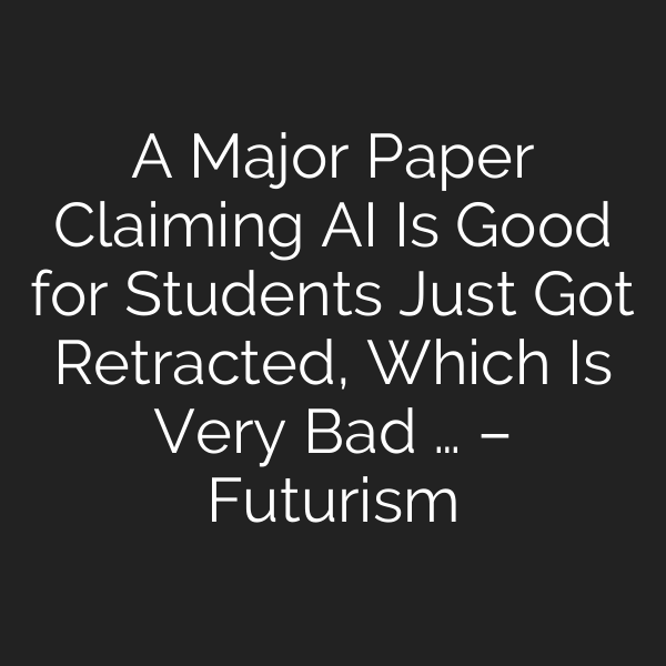 A Major Paper Claiming AI Is Good for Students Just Got Retracted, Which Is Very Bad … – Futurism
