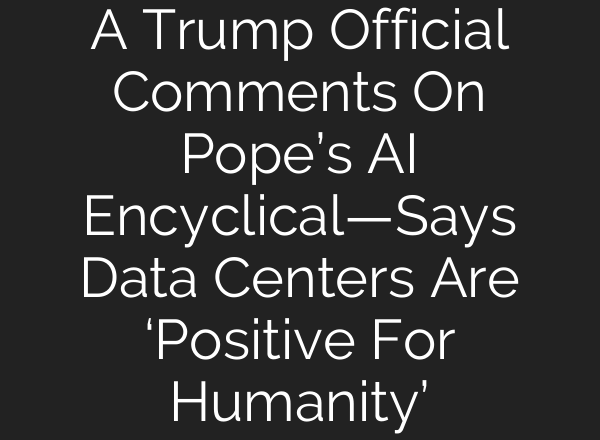 A Trump Official Comments On Pope’s AI Encyclical—Says Data Centers Are ‘Positive For Humanity’