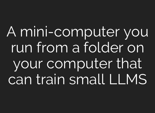 A mini-computer you run from a folder on your computer that can train small LLMS