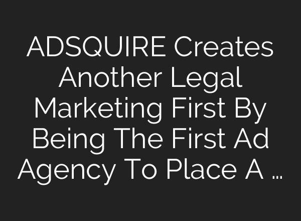 ADSQUIRE Creates Another Legal Marketing First By Being The First Ad Agency To Place A …