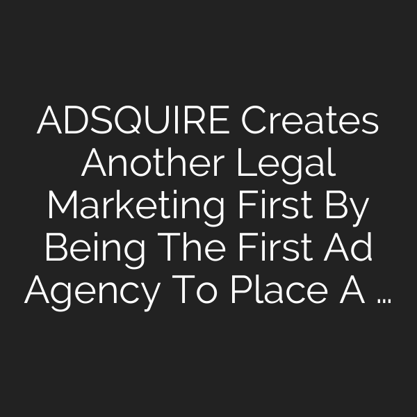 ADSQUIRE Creates Another Legal Marketing First By Being The First Ad Agency To Place A …