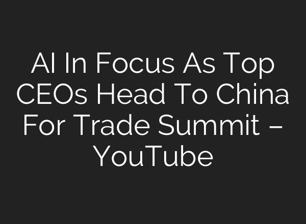 AI In Focus As Top CEOs Head To China For Trade Summit – YouTube