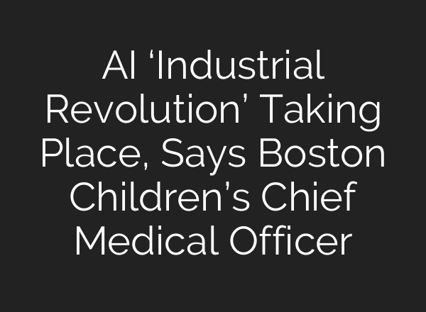 AI ‘Industrial Revolution’ Taking Place, Says Boston Children’s Chief Medical Officer