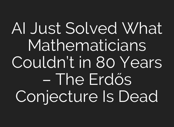 AI Just Solved What Mathematicians Couldn’t in 80 Years – The Erdős Conjecture Is Dead