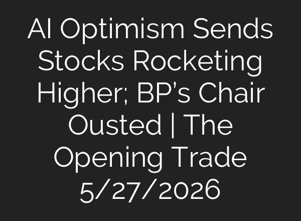 AI Optimism Sends Stocks Rocketing Higher; BP’s Chair Ousted | The Opening Trade 5/27/2026