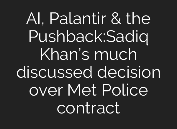 AI, Palantir & the Pushback:Sadiq Khan’s much discussed decision over Met Police contract