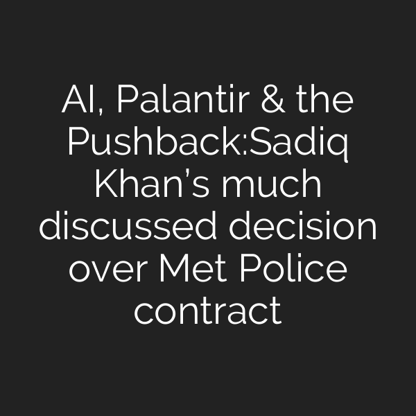 AI, Palantir & the Pushback:Sadiq Khan’s much discussed decision over Met Police contract