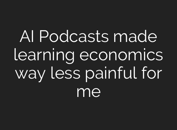 AI Podcasts made learning economics way less painful for me
