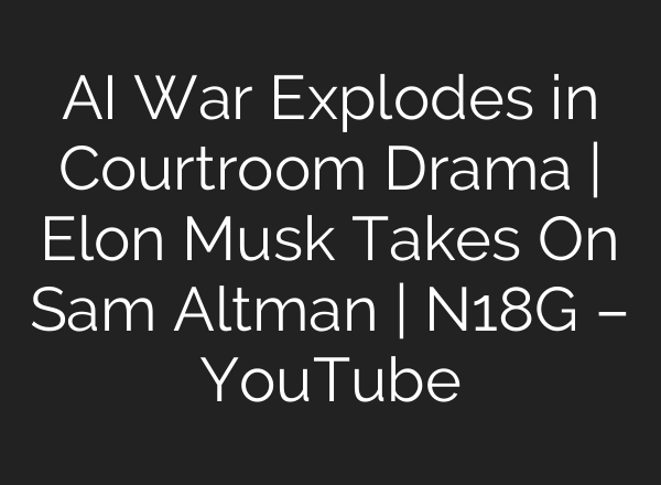 AI War Explodes in Courtroom Drama | Elon Musk Takes On Sam Altman | N18G – YouTube