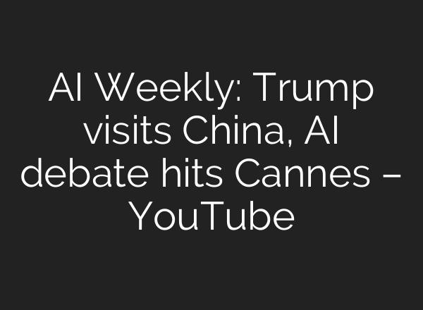 AI Weekly: Trump visits China, AI debate hits Cannes – YouTube