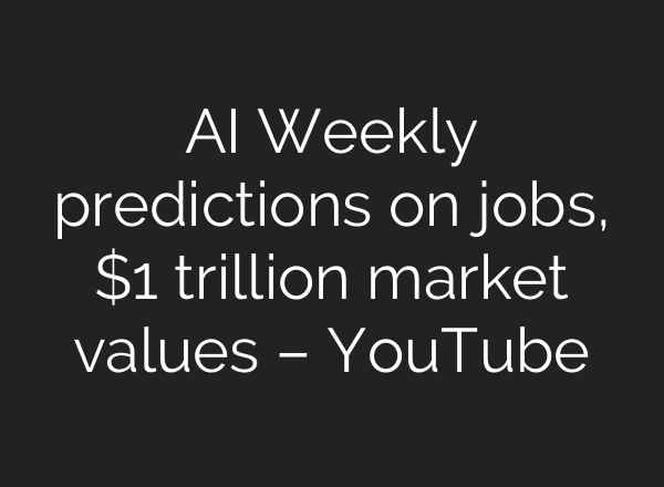 AI Weekly predictions on jobs, $1 trillion market values – YouTube