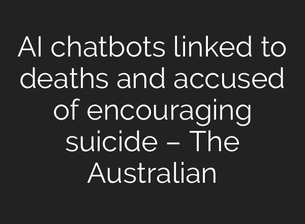 AI chatbots linked to deaths and accused of encouraging suicide – The Australian
