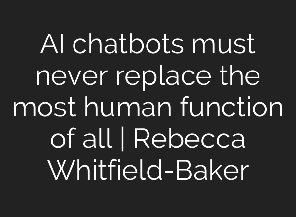 AI chatbots must never replace the most human function of all | Rebecca Whitfield-Baker