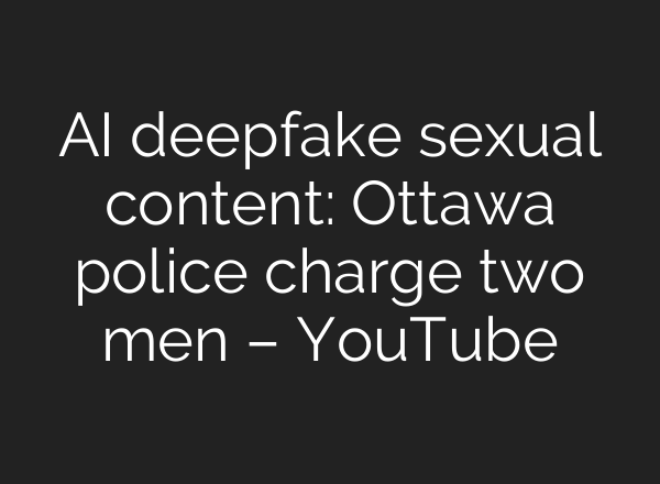 AI deepfake sexual content: Ottawa police charge two men – YouTube
