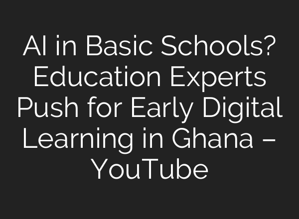 AI in Basic Schools? Education Experts Push for Early Digital Learning in Ghana – YouTube