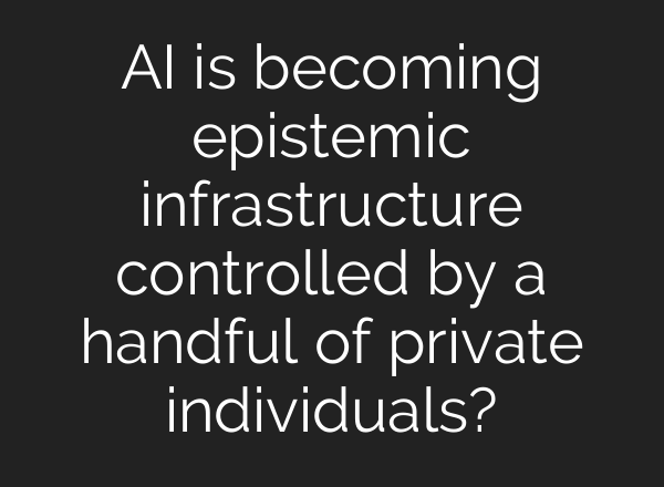 AI is becoming epistemic infrastructure controlled by a handful of private individuals?