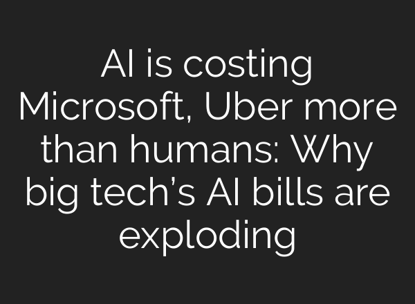AI is costing Microsoft, Uber more than humans: Why big tech’s AI bills are exploding