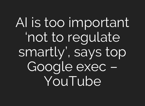 AI is too important ‘not to regulate smartly’, says top Google exec – YouTube