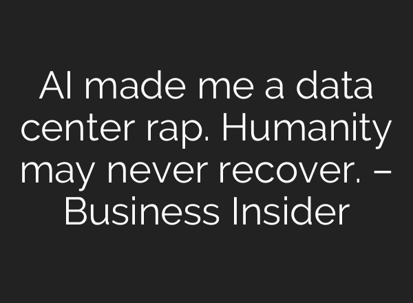 AI made me a data center rap. Humanity may never recover. – Business Insider