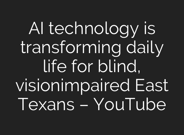 AI technology is transforming daily life for blind, vision‑impaired East Texans – YouTube