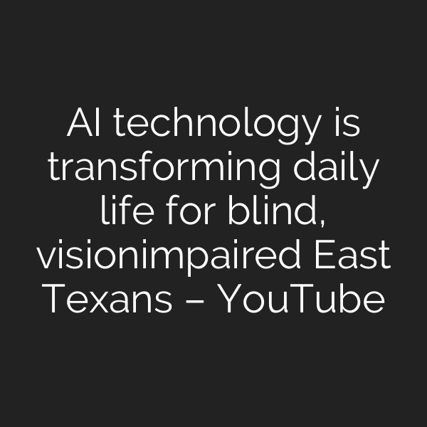 AI technology is transforming daily life for blind, vision‑impaired East Texans – YouTube