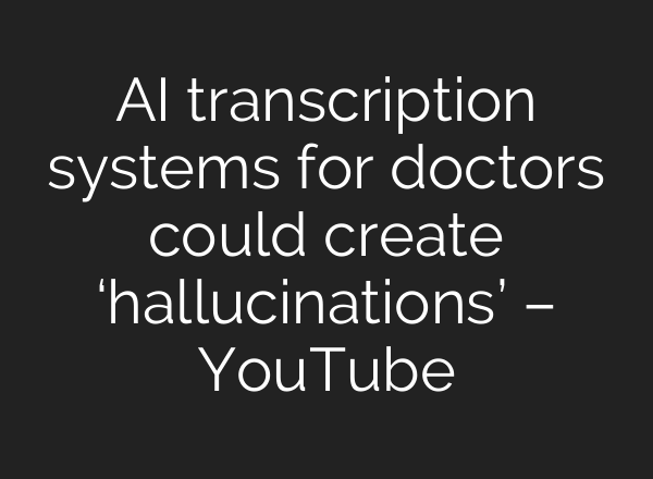AI transcription systems for doctors could create ‘hallucinations’ – YouTube