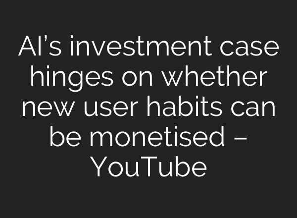 AI’s investment case hinges on whether new user habits can be monetised – YouTube