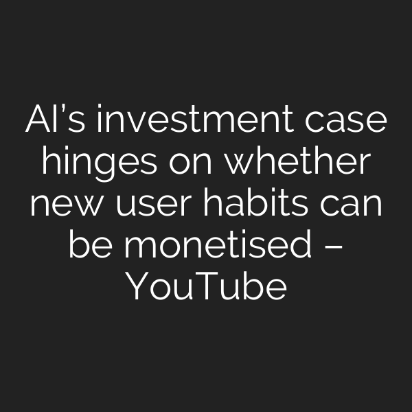 AI’s investment case hinges on whether new user habits can be monetised – YouTube