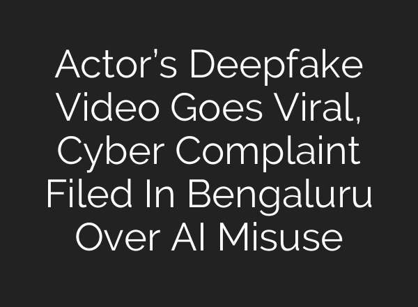 Actor’s Deepfake Video Goes Viral, Cyber Complaint Filed In Bengaluru Over AI Misuse