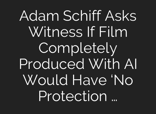 Adam Schiff Asks Witness If Film Completely Produced With AI Would Have ‘No Protection …