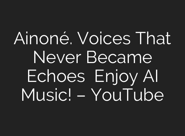Ainoné. Voices That Never Became Echoes   Enjoy AI Music! – YouTube