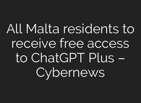 All Malta residents to receive free access to ChatGPT Plus – Cybernews